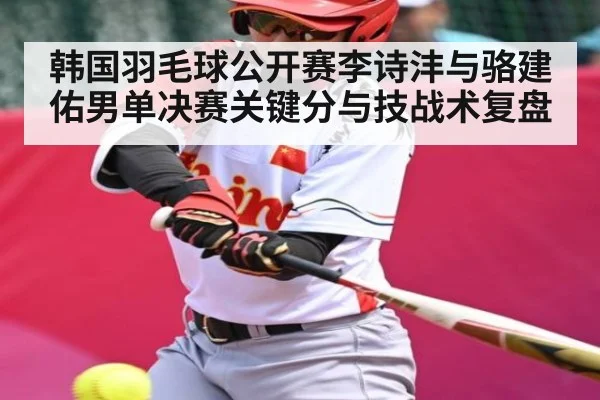 韩国羽毛球公开赛李诗沣与骆建佑男单决赛关键分与技战术复盘